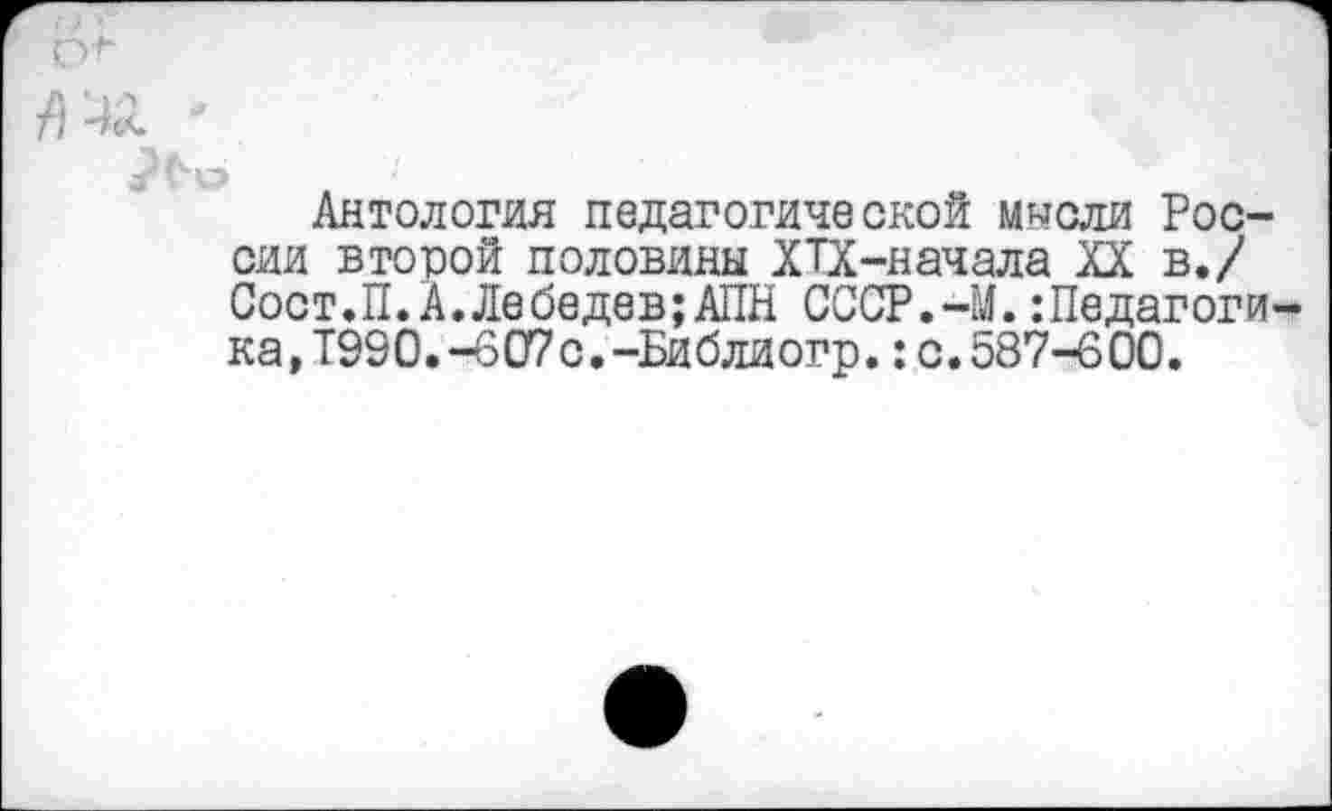 ﻿Антология педагогической мысли России второй половины ХТХ-начала XX в./ Сост.П.А.Лебедев;АПН СССР.-М.:Педагоги ка,Т990.-607с.-Библиогр.:с.587-600.